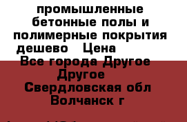 промышленные бетонные полы и полимерные покрытия дешево › Цена ­ 1 008 - Все города Другое » Другое   . Свердловская обл.,Волчанск г.